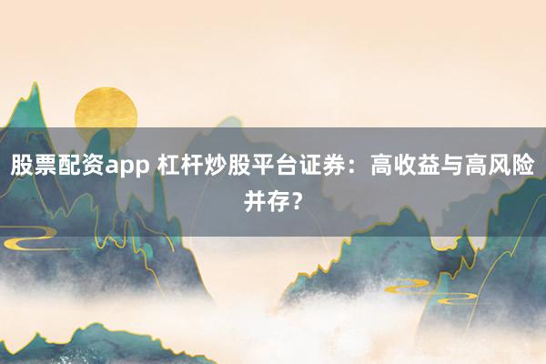 股票配资app 杠杆炒股平台证券：高收益与高风险并存？