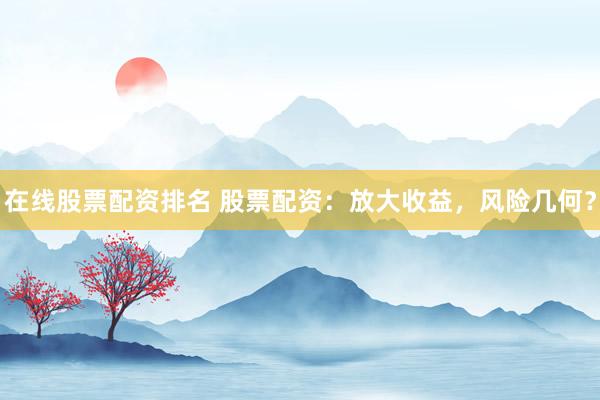 在线股票配资排名 股票配资：放大收益，风险几何？