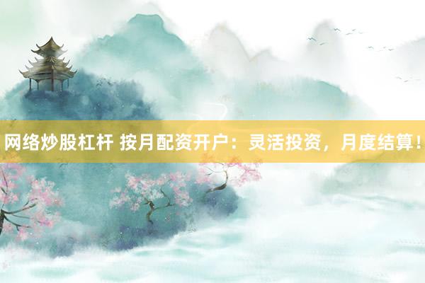 网络炒股杠杆 按月配资开户：灵活投资，月度结算！