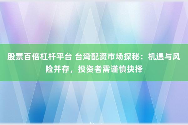 股票百倍杠杆平台 台湾配资市场探秘：机遇与风险并存，投资者需谨慎抉择
