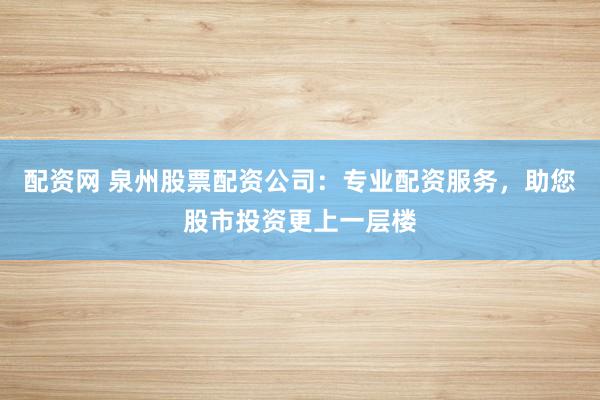 配资网 泉州股票配资公司：专业配资服务，助您股市投资更上一层楼