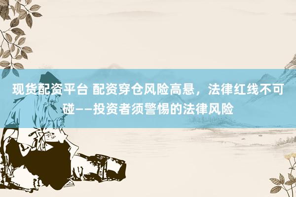 现货配资平台 配资穿仓风险高悬，法律红线不可碰——投资者须警惕的法律风险