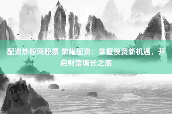 配资炒股网股票 荣耀配资：掌握投资新机遇，开启财富增长之旅
