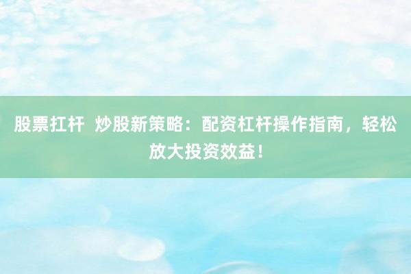 股票扛杆  炒股新策略：配资杠杆操作指南，轻松放大投资效益！