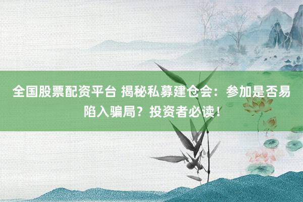 全国股票配资平台 揭秘私募建仓会：参加是否易陷入骗局？投资者必读！