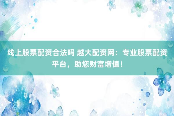 线上股票配资合法吗 越大配资网：专业股票配资平台，助您财富增值！