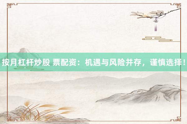 按月杠杆炒股 票配资：机遇与风险并存，谨慎选择！