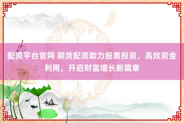 配资平台官网 期货配资助力股票投资，高效资金利用，开启财富增长新篇章