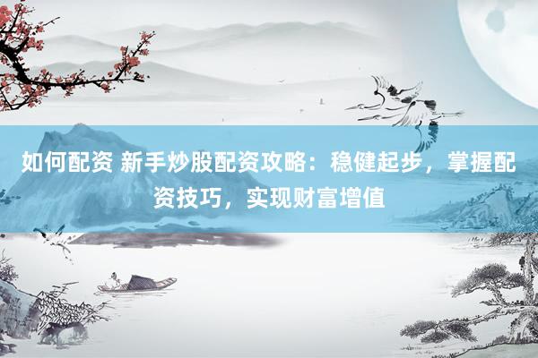 如何配资 新手炒股配资攻略：稳健起步，掌握配资技巧，实现财富增值
