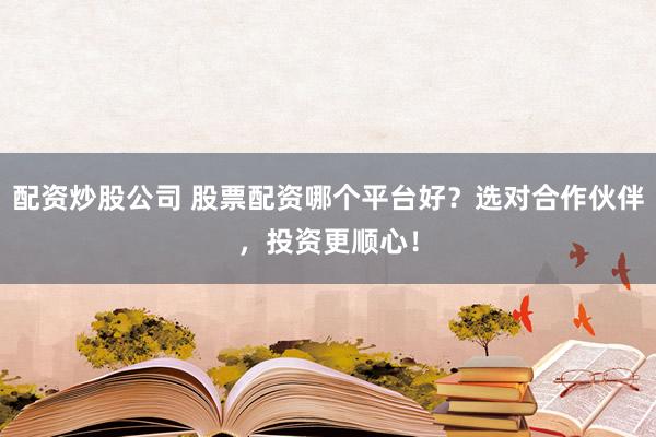 配资炒股公司 股票配资哪个平台好？选对合作伙伴，投资更顺心！