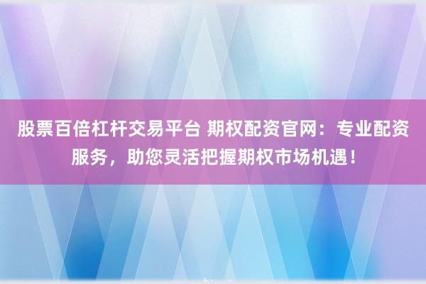 股票百倍杠杆交易平台 期权配资官网：专业配资服务，助您灵活把握期权市场机遇！