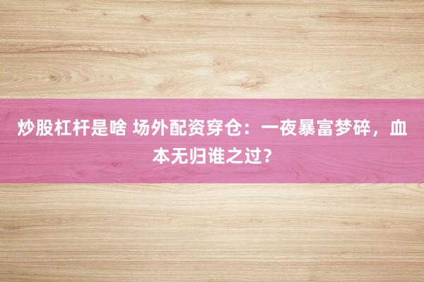 炒股杠杆是啥 场外配资穿仓：一夜暴富梦碎，血本无归谁之过？