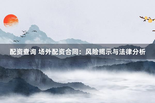 配资查询 场外配资合同：风险揭示与法律分析