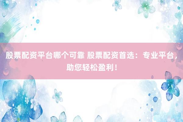 股票配资平台哪个可靠 股票配资首选：专业平台，助您轻松盈利！