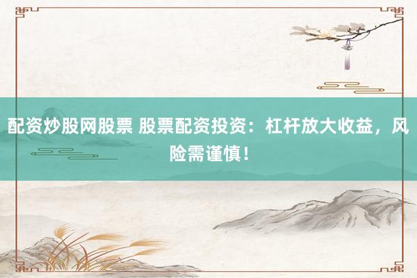 配资炒股网股票 股票配资投资：杠杆放大收益，风险需谨慎！