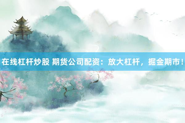 在线杠杆炒股 期货公司配资：放大杠杆，掘金期市！