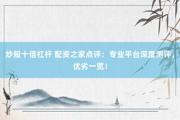 炒股十倍杠杆 配资之家点评：专业平台深度测评，优劣一览！