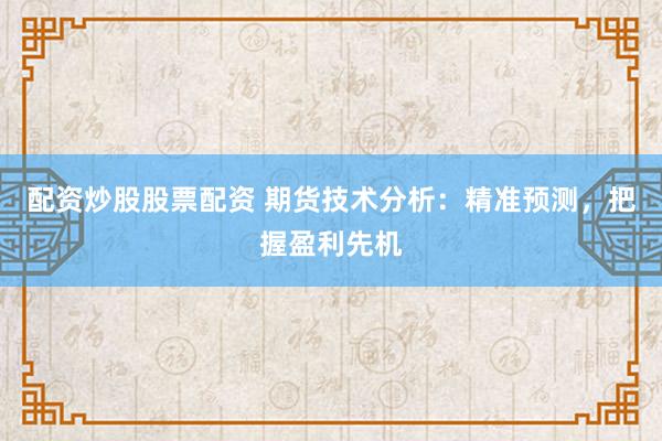 配资炒股股票配资 期货技术分析：精准预测，把握盈利先机
