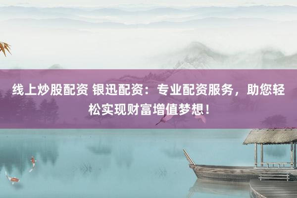 线上炒股配资 银迅配资：专业配资服务，助您轻松实现财富增值梦想！