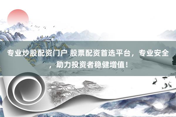 专业炒股配资门户 股票配资首选平台，专业安全，助力投资者稳健增值！