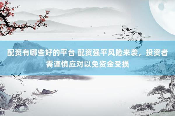 配资有哪些好的平台 配资强平风险来袭，投资者需谨慎应对以免资金受损
