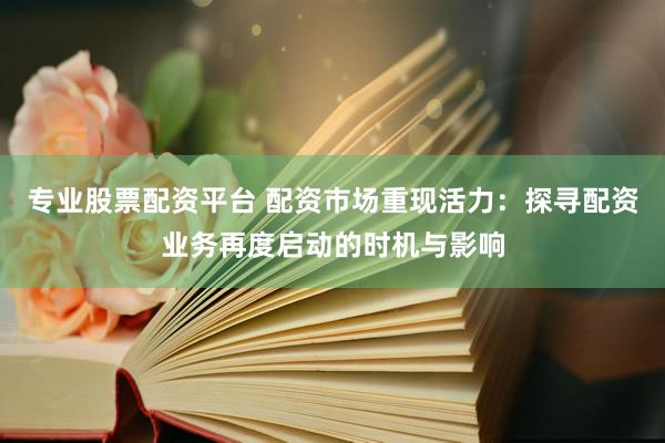 专业股票配资平台 配资市场重现活力：探寻配资业务再度启动的时机与影响