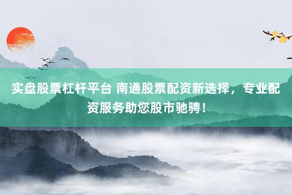 实盘股票杠杆平台 南通股票配资新选择，专业配资服务助您股市驰骋！