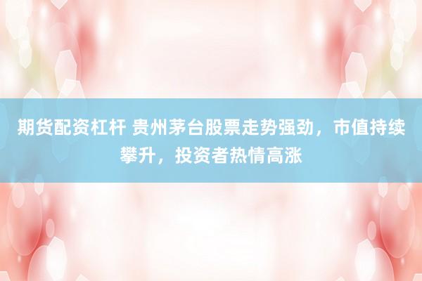 期货配资杠杆 贵州茅台股票走势强劲，市值持续攀升，投资者热情高涨