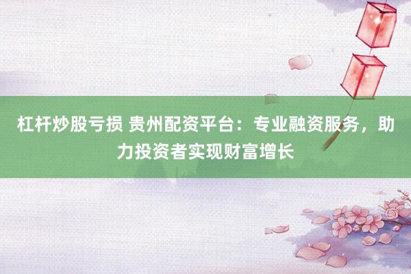杠杆炒股亏损 贵州配资平台：专业融资服务，助力投资者实现财富增长