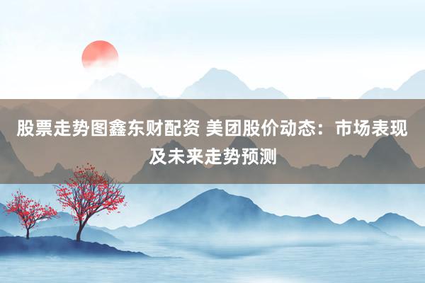 股票走势图鑫东财配资 美团股价动态：市场表现及未来走势预测
