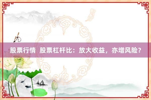 股票行情  股票杠杆比：放大收益，亦增风险？