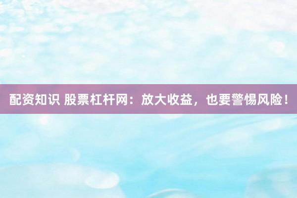 配资知识 股票杠杆网：放大收益，也要警惕风险！