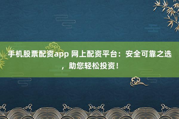 手机股票配资app 网上配资平台：安全可靠之选，助您轻松投资！