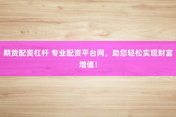 期货配资杠杆 专业配资平台网，助您轻松实现财富增值！