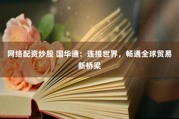 网络配资炒股 国华通：连接世界，畅通全球贸易新桥梁
