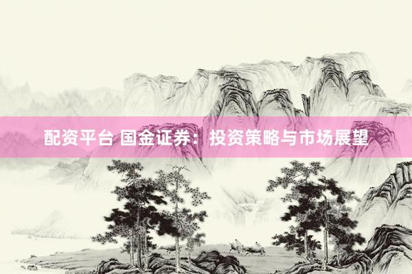 配资平台 国金证券：投资策略与市场展望