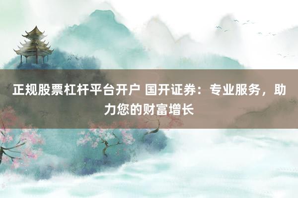 正规股票杠杆平台开户 国开证券：专业服务，助力您的财富增长