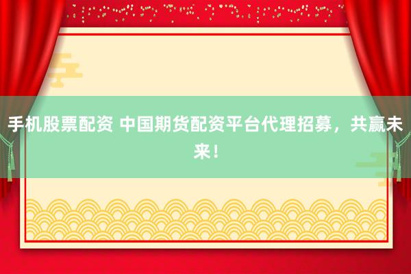 手机股票配资 中国期货配资平台代理招募，共赢未来！