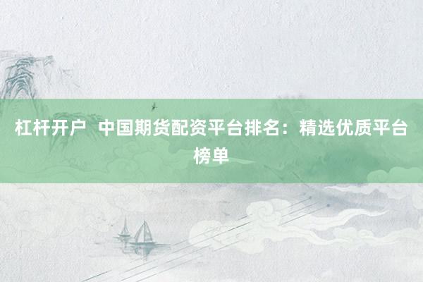 杠杆开户  中国期货配资平台排名：精选优质平台榜单