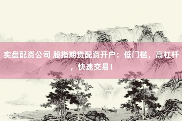 实盘配资公司 股指期货配资开户：低门槛，高杠杆，快速交易！