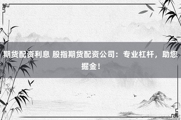 期货配资利息 股指期货配资公司：专业杠杆，助您掘金！
