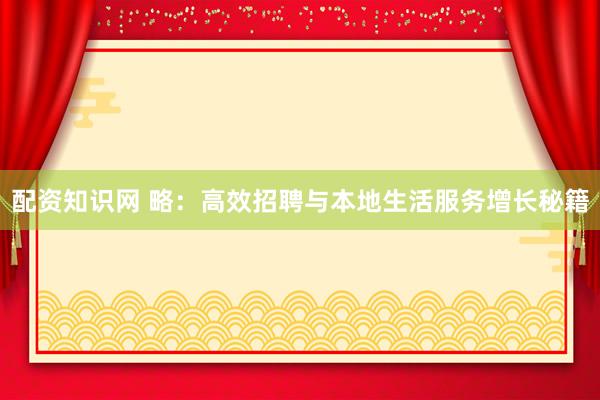 配资知识网 略：高效招聘与本地生活服务增长秘籍
