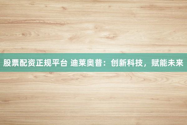 股票配资正规平台 迪莱奥普：创新科技，赋能未来