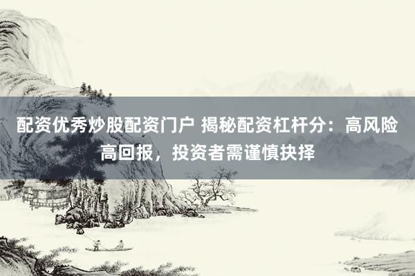 配资优秀炒股配资门户 揭秘配资杠杆分：高风险高回报，投资者需谨慎抉择
