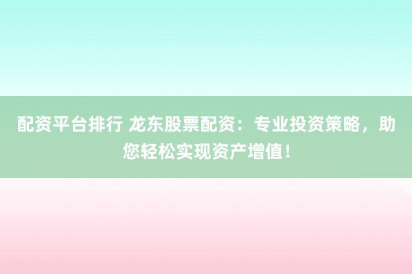 配资平台排行 龙东股票配资：专业投资策略，助您轻松实现资产增值！