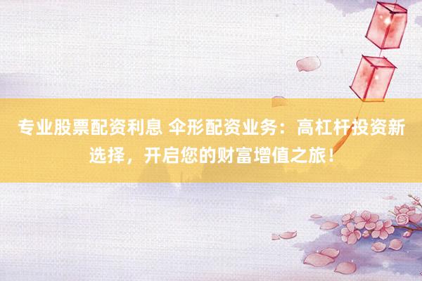 专业股票配资利息 伞形配资业务：高杠杆投资新选择，开启您的财富增值之旅！