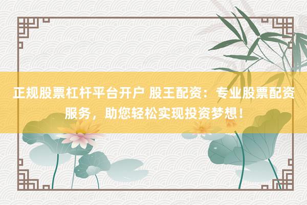 正规股票杠杆平台开户 股王配资：专业股票配资服务，助您轻松实现投资梦想！