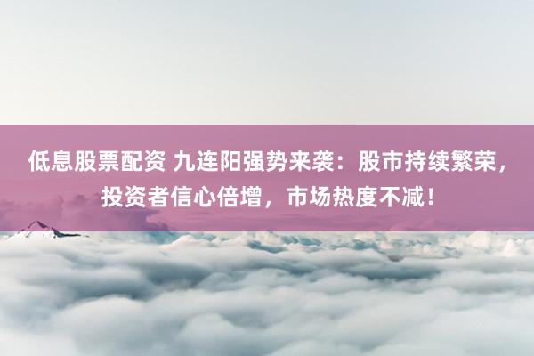 低息股票配资 九连阳强势来袭：股市持续繁荣，投资者信心倍增，市场热度不减！