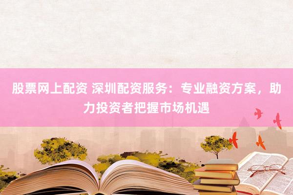 股票网上配资 深圳配资服务：专业融资方案，助力投资者把握市场机遇