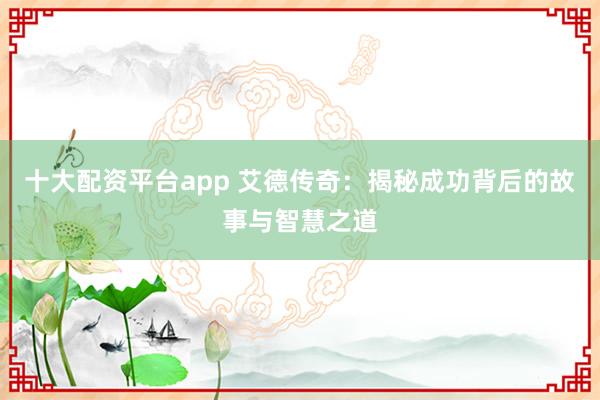 十大配资平台app 艾德传奇：揭秘成功背后的故事与智慧之道